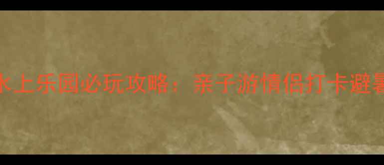 沈阳水上乐园必玩攻略亲子游情侣打卡避暑指南