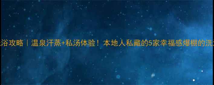 沈阳洗浴攻略温泉汗蒸私汤体验本地人私藏的5家幸福感爆棚的洗浴中心