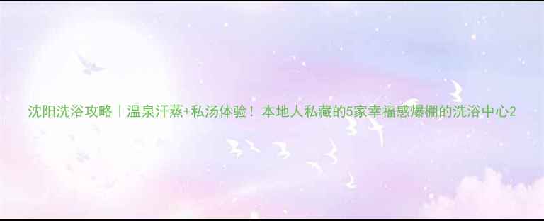 图片 沈阳洗浴攻略｜温泉汗蒸+私汤体验！本地人私藏的5家幸福感爆棚的洗浴中心2