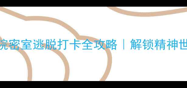 沉浸式剧本杀疯人院密室逃脱打卡全攻略解锁精神世界8小时解谜指南