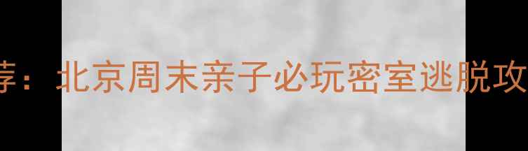 图片 沉浸式解谜+亲子游推荐：北京周末亲子必玩密室逃脱攻略（附最新打卡地图）