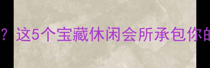 沙井周末去哪儿这5个宝藏休闲会所承包你的快乐时光