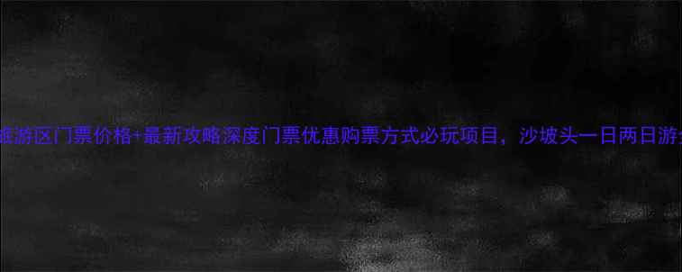 图片 沙坡头旅游区门票价格+最新攻略深度门票优惠购票方式必玩项目，沙坡头一日两日游全攻略1