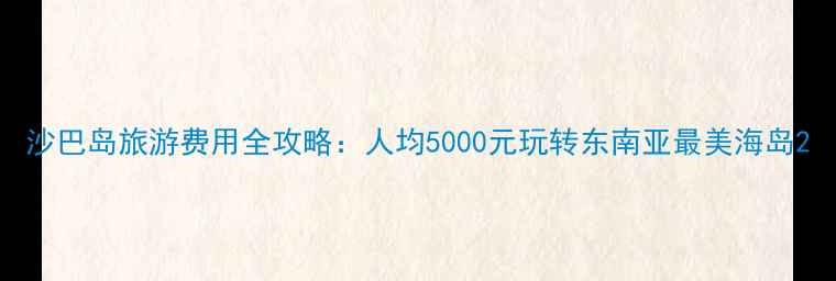沙巴岛旅游费用全攻略人均5000元玩转东南亚最美海岛