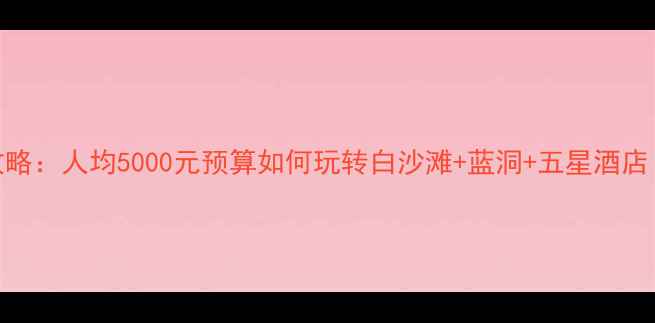 沙美岛旅游全攻略人均5000元预算如何玩转白沙滩蓝洞五星酒店附最新报价