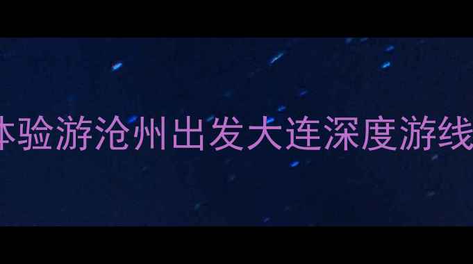 沧州到大连3天2晚高铁海岛双体验游沧州出发大连深度游线路推荐附高铁海岛全攻略