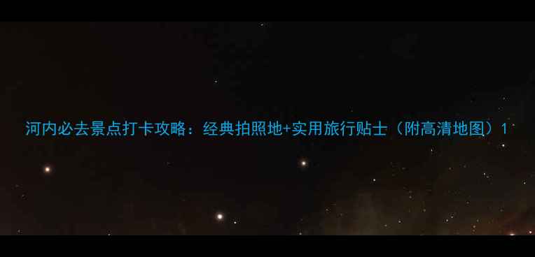 河内必去景点打卡攻略经典拍照地实用旅行贴士附高清地图