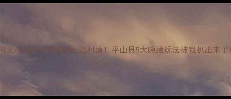 图片 河北小瑞士+红色圣地+古村落！平山县5大隐藏玩法被我扒出来了1