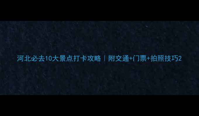 图片 河北必去10大景点打卡攻略｜附交通+门票+拍照技巧2