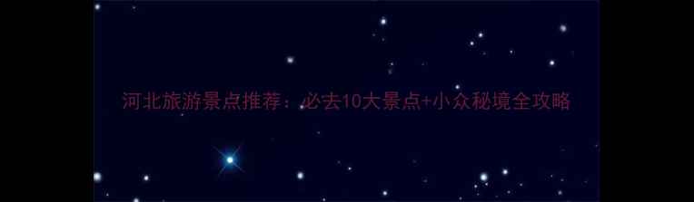 图片 河北旅游景点推荐：必去10大景点+小众秘境全攻略