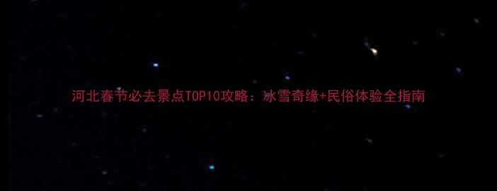 图片 河北春节必去景点TOP10攻略：冰雪奇缘+民俗体验全指南