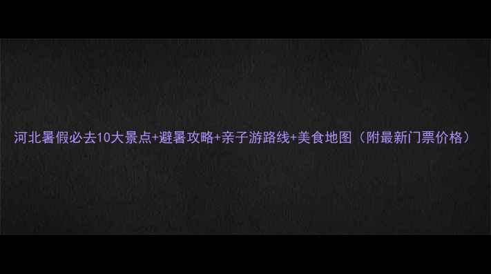 图片 河北暑假必去10大景点+避暑攻略+亲子游路线+美食地图（附最新门票价格）
