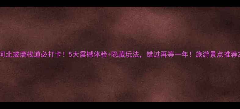 河北玻璃栈道必打卡5大震撼体验隐藏玩法错过再等一年旅游景点推荐