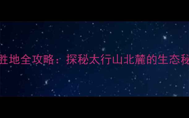 河北莱源避暑胜地全攻略探秘太行山北麓的生态秘境与人文瑰宝
