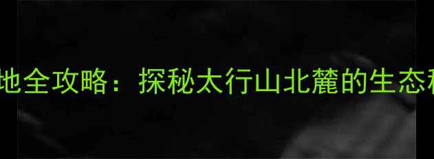 图片 河北莱源避暑胜地全攻略：探秘太行山北麓的生态秘境与人文瑰宝1