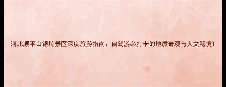 图片 河北顺平白银坨景区深度旅游指南：自驾游必打卡的地质奇观与人文秘境1