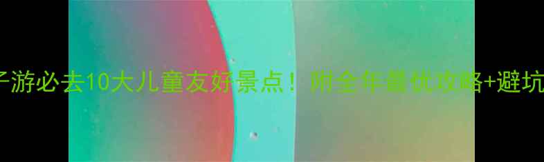 图片 河南亲子游必去10大儿童友好景点！附全年最优攻略+避坑指南🌿1