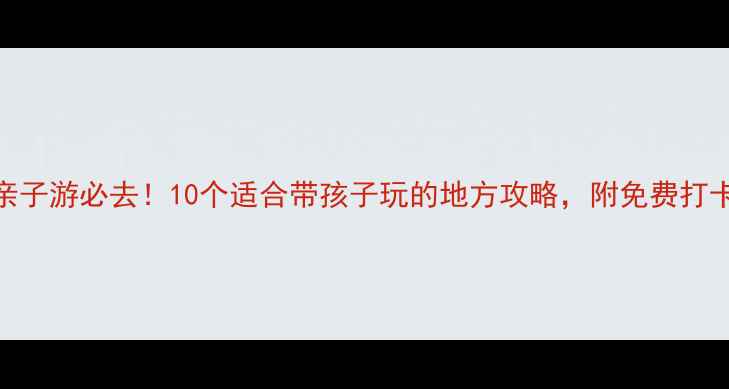 图片 河南亲子游必去！10个适合带孩子玩的地方攻略，附免费打卡地图