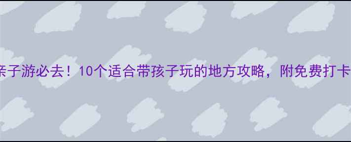 图片 河南亲子游必去！10个适合带孩子玩的地方攻略，附免费打卡地图2
