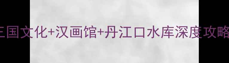 河南南阳必去景点TOP10三国文化汉画馆丹江口水库深度攻略附交通美食住宿全指南