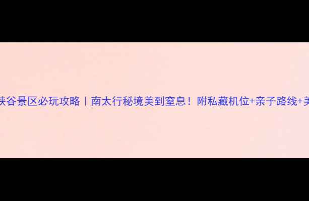 图片 河南大峡谷景区必玩攻略｜南太行秘境美到窒息！附私藏机位+亲子路线+美食地图