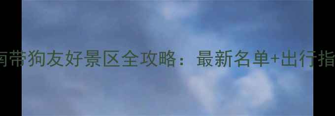 河南带狗友好景区全攻略最新名单出行指南