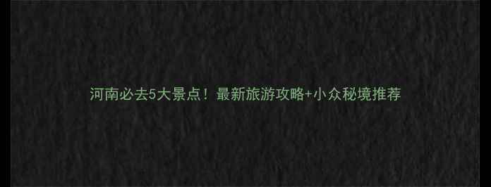 河南必去5大景点最新旅游攻略小众秘境推荐