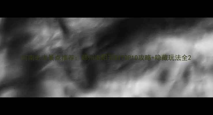 河南必去景点推荐郑州洛阳开封TOP10攻略隐藏玩法全