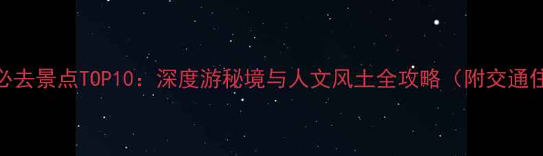 河南旅游必去景点TOP10深度游秘境与人文风土全攻略附交通住宿指南