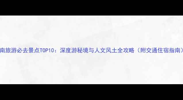 图片 河南旅游必去景点TOP10：深度游秘境与人文风土全攻略（附交通住宿指南）2