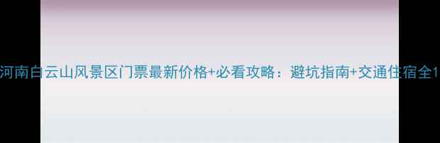 图片 河南白云山风景区门票最新价格+必看攻略：避坑指南+交通住宿全1