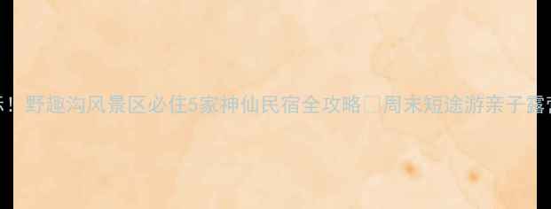 图片 河源避暑新地标！野趣沟风景区必住5家神仙民宿全攻略🌿周末短途游亲子露营情侣约会攻略