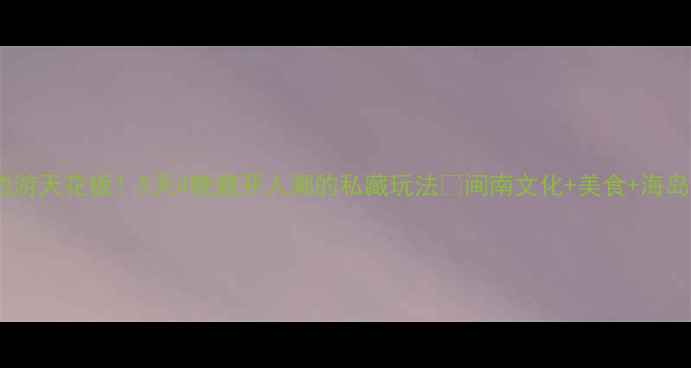 图片 泉州周边游天花板！5天4晚避开人潮的私藏玩法🔥闽南文化+美食+海岛全攻略2