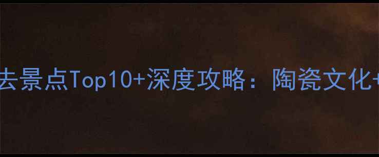 泉州德化必去景点Top10深度攻略陶瓷文化自然风光全