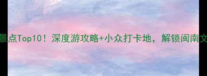 泉州必去景点Top10深度游攻略小众打卡地解锁闽南文化天花板