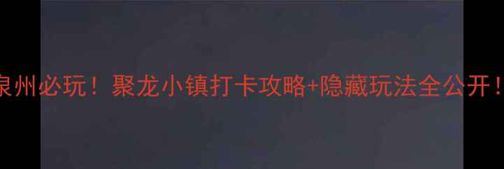 泉州必玩聚龙小镇打卡攻略隐藏玩法全公开
