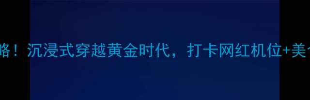 泉林黄金小镇必玩攻略沉浸式穿越黄金时代打卡网红机位美食拍照圣地全公开