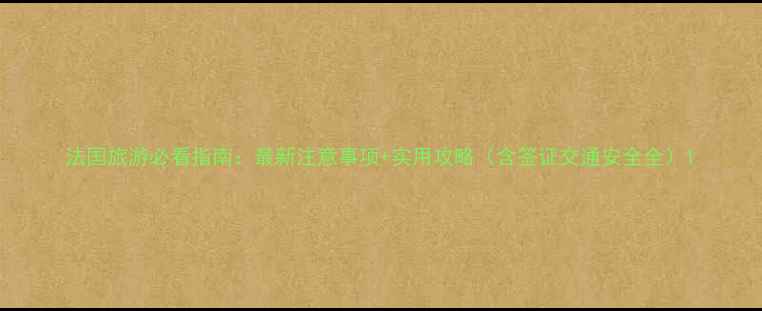 法国旅游必看指南最新注意事项实用攻略含签证交通安全全