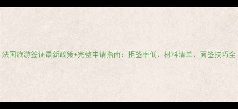 图片 法国旅游签证最新政策+完整申请指南：拒签率低、材料清单、面签技巧全