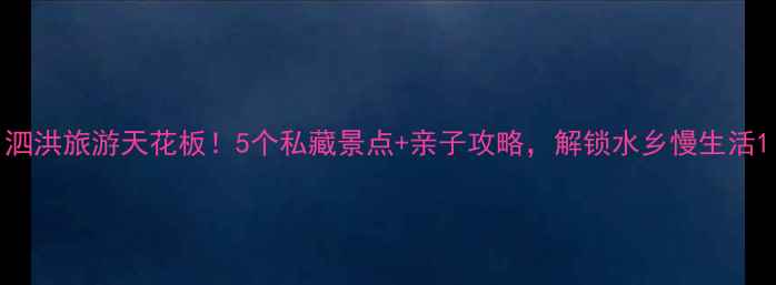 图片 泗洪旅游天花板！5个私藏景点+亲子攻略，解锁水乡慢生活1