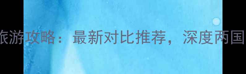 泰国vs云南旅游攻略最新对比推荐深度两国旅行全指南
