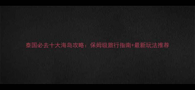 图片 泰国必去十大海岛攻略：保姆级旅行指南+最新玩法推荐