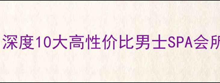 泰国男士必体验深度10大高性价比男士SPA会所按摩攻略全指南