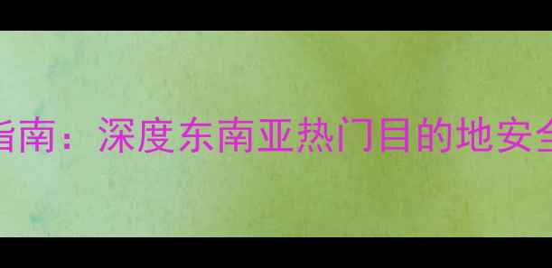泰国自由行安全指南深度东南亚热门目的地安全措施与旅行贴士