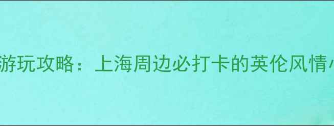 泰晤士小镇游玩攻略上海周边必打卡的英伦风情小镇全指南