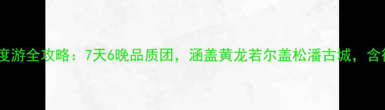 图片 泸州出发九寨沟深度游全攻略：7天6晚品质团，涵盖黄龙若尔盖松潘古城，含往返交通+特色住宿