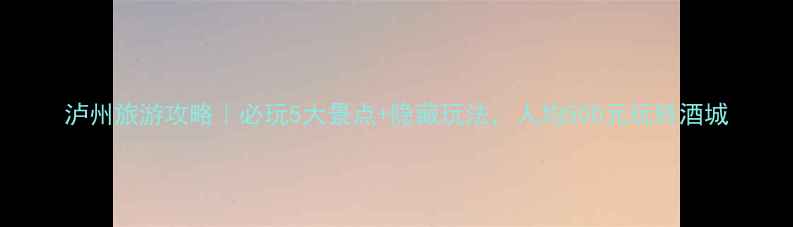 图片 泸州旅游攻略｜必玩5大景点+隐藏玩法，人均500元玩转酒城