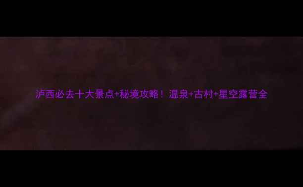 图片 泸西必去十大景点+秘境攻略！温泉+古村+星空露营全