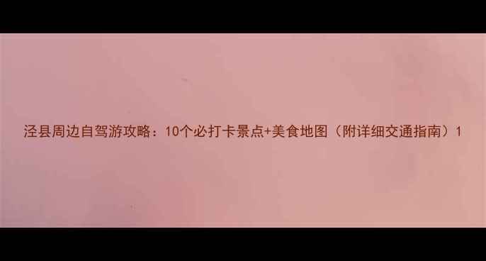 图片 泾县周边自驾游攻略：10个必打卡景点+美食地图（附详细交通指南）1