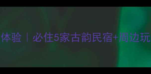 图片 泾县桃花潭民宿深度体验｜必住5家古韵民宿+周边玩法全攻略（附地图）